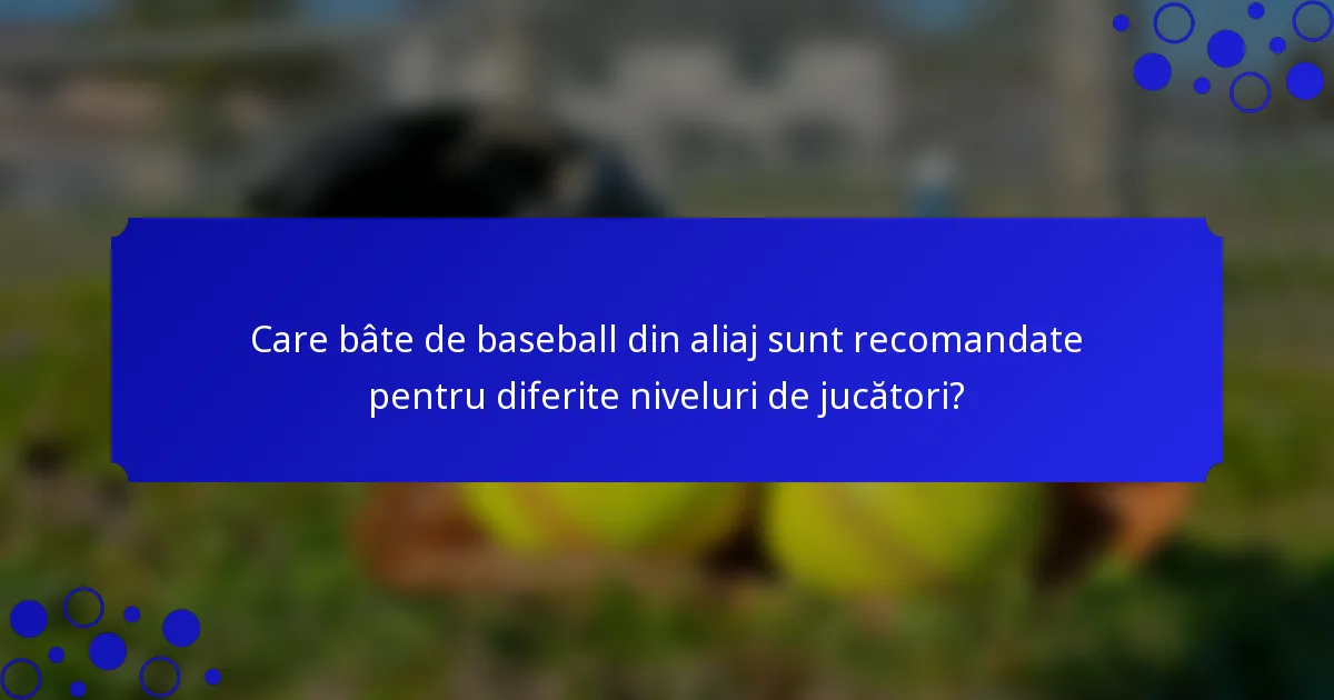 Care bâte de baseball din aliaj sunt recomandate pentru diferite niveluri de jucători?