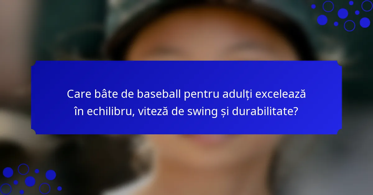 Care bâte de baseball pentru adulți excelează în echilibru, viteză de swing și durabilitate?