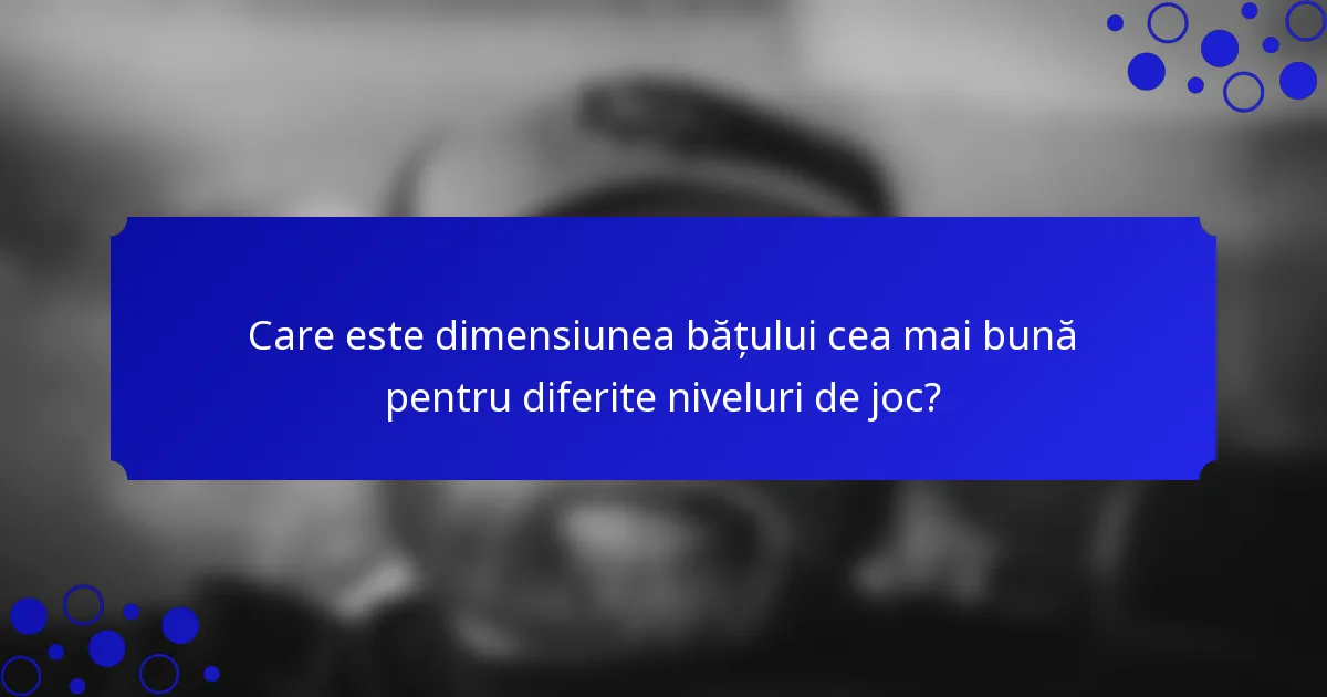 Care este dimensiunea bățului cea mai bună pentru diferite niveluri de joc?
