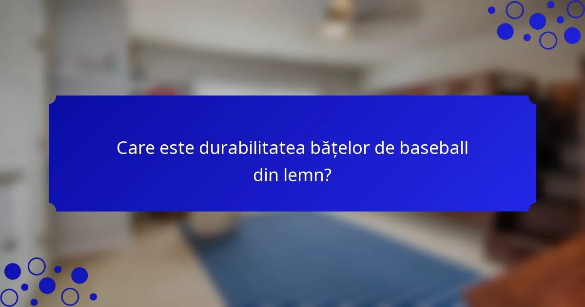Care este durabilitatea bățelor de baseball din lemn?