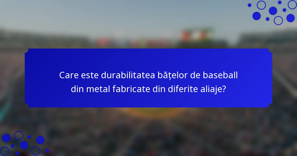 Care este durabilitatea bățelor de baseball din metal fabricate din diferite aliaje?