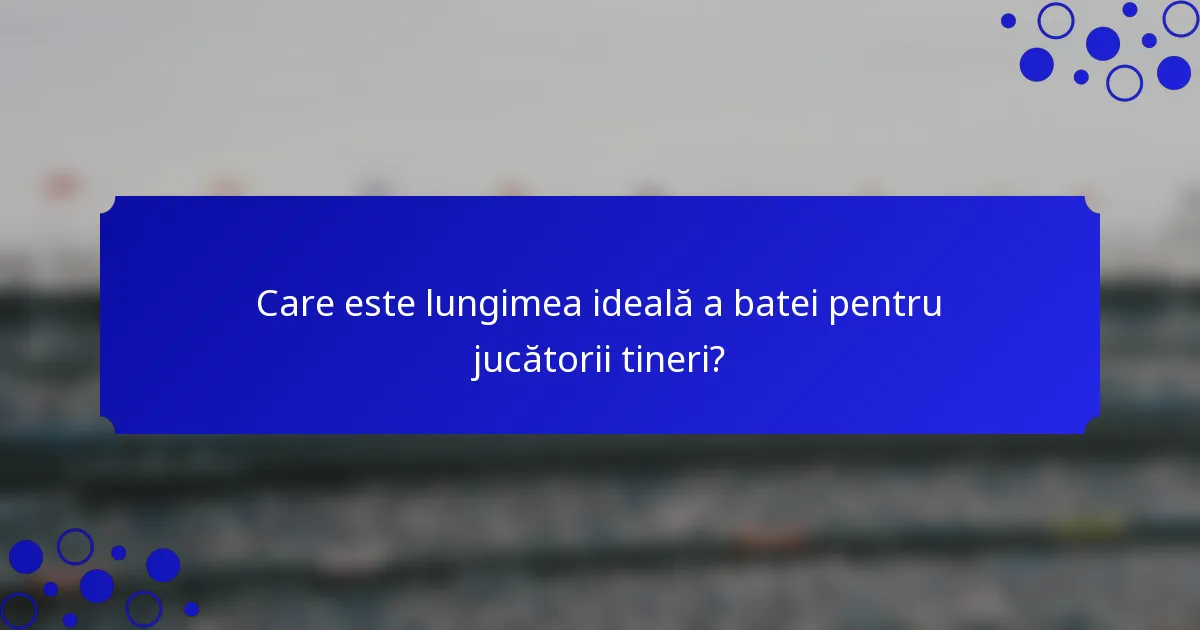 Care este lungimea ideală a batei pentru jucătorii tineri?