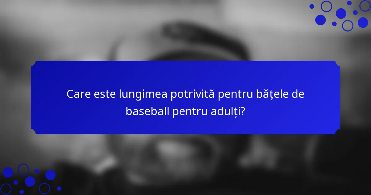 Care este lungimea potrivită pentru bățele de baseball pentru adulți?