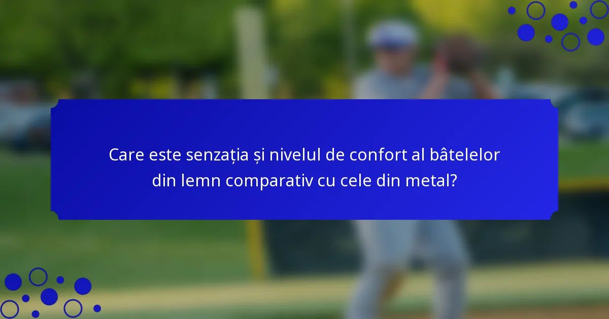 Care este senzația și nivelul de confort al bâtelelor din lemn comparativ cu cele din metal?