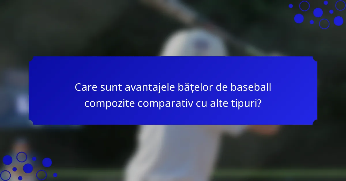 Care sunt avantajele bățelor de baseball compozite comparativ cu alte tipuri?