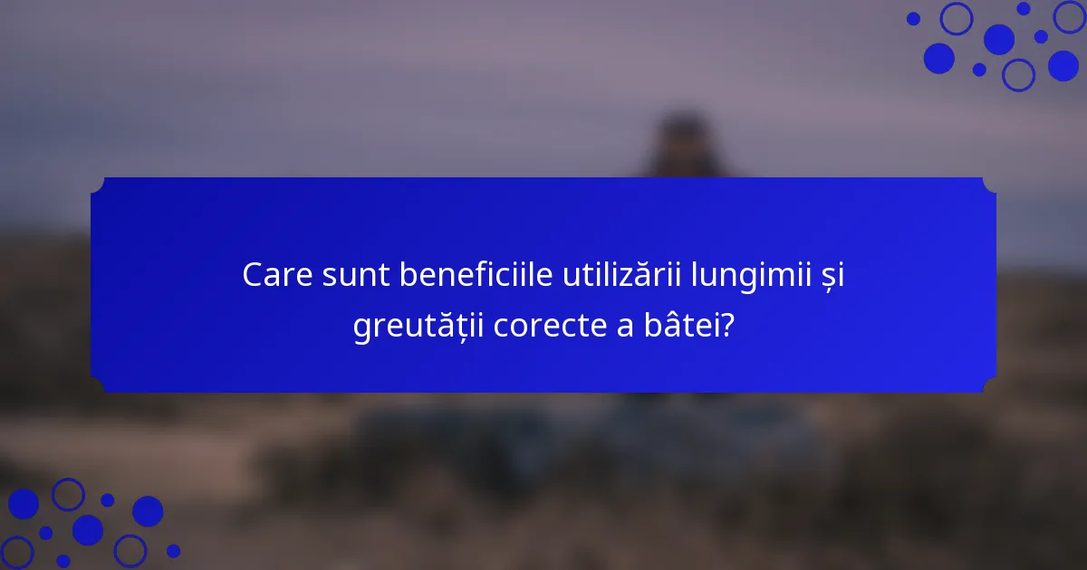 Care sunt beneficiile utilizării lungimii și greutății corecte a bâtei?