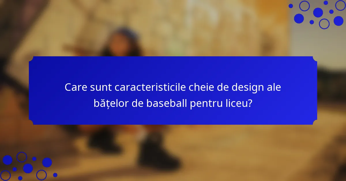 Care sunt caracteristicile cheie de design ale bățelor de baseball pentru liceu?