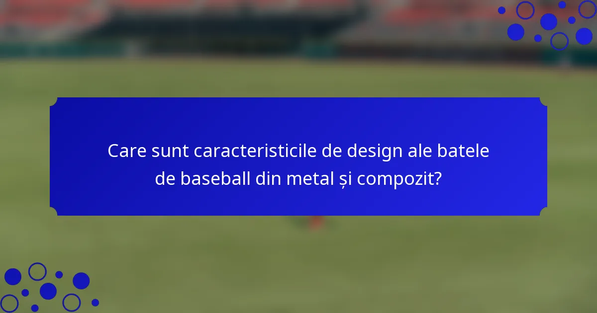 Care sunt caracteristicile de design ale batele de baseball din metal și compozit?