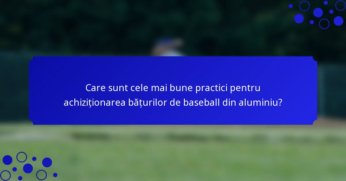 Care sunt cele mai bune practici pentru achiziționarea bățurilor de baseball din aluminiu?