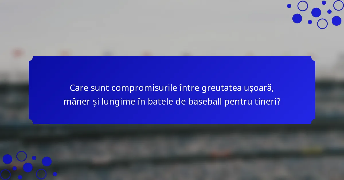 Care sunt compromisurile între greutatea ușoară, mâner și lungime în batele de baseball pentru tineri?