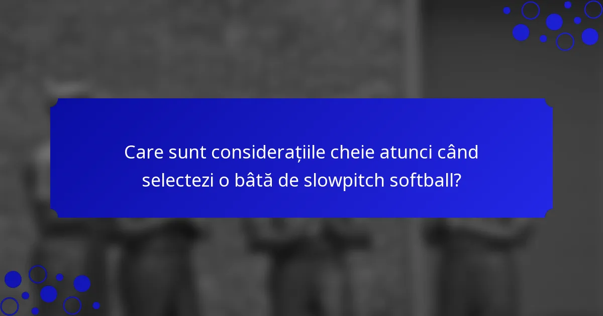 Care sunt considerațiile cheie atunci când selectezi o bâtă de slowpitch softball?