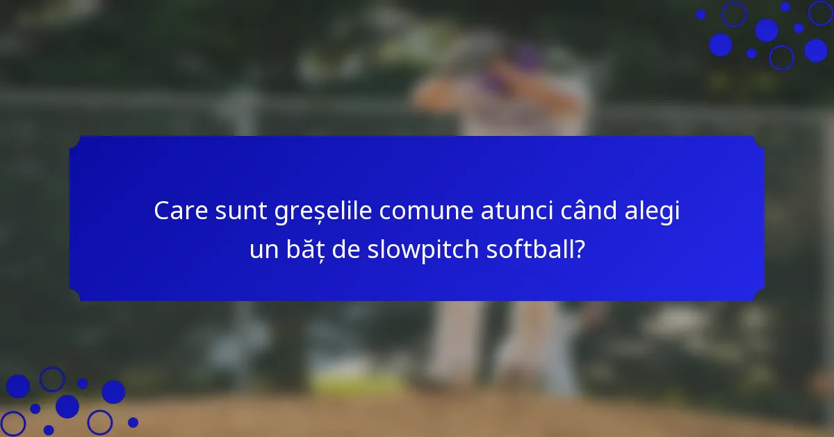 Care sunt greșelile comune atunci când alegi un băț de slowpitch softball?