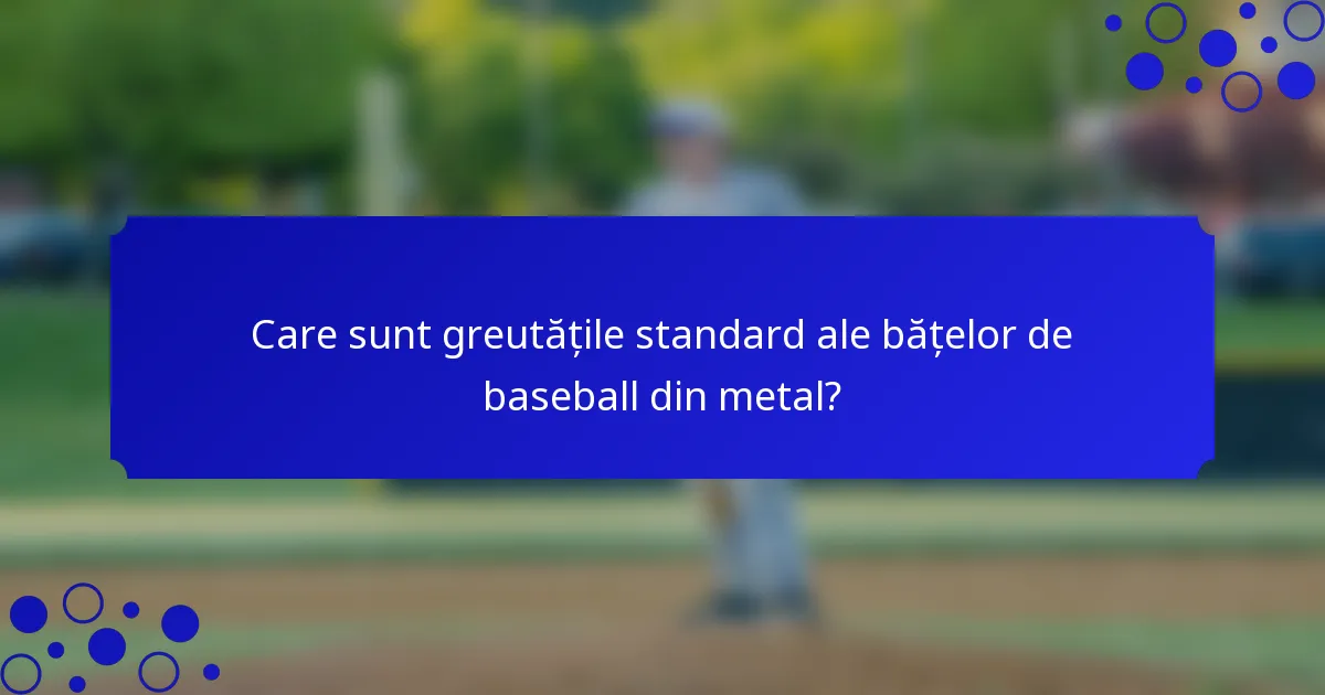 Care sunt greutățile standard ale bățelor de baseball din metal?