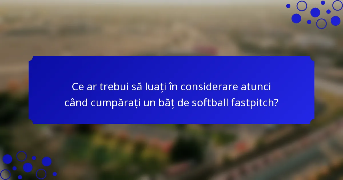 Ce ar trebui să luați în considerare atunci când cumpărați un băț de softball fastpitch?