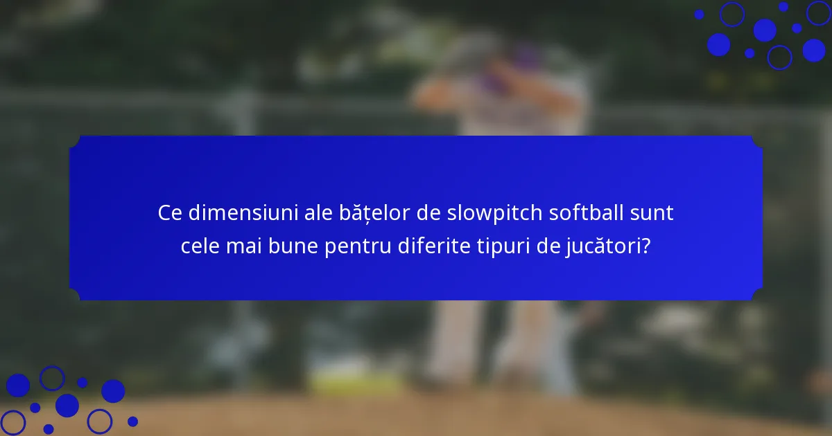 Ce dimensiuni ale bățelor de slowpitch softball sunt cele mai bune pentru diferite tipuri de jucători?