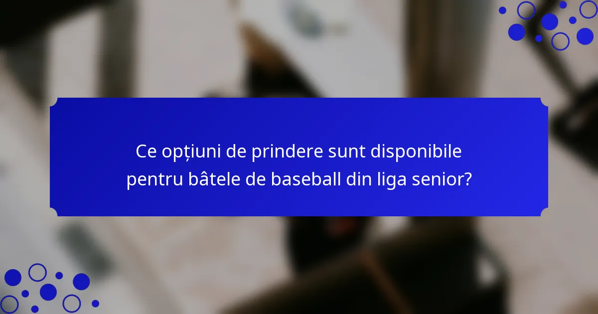 Ce opțiuni de prindere sunt disponibile pentru bâtele de baseball din liga senior?
