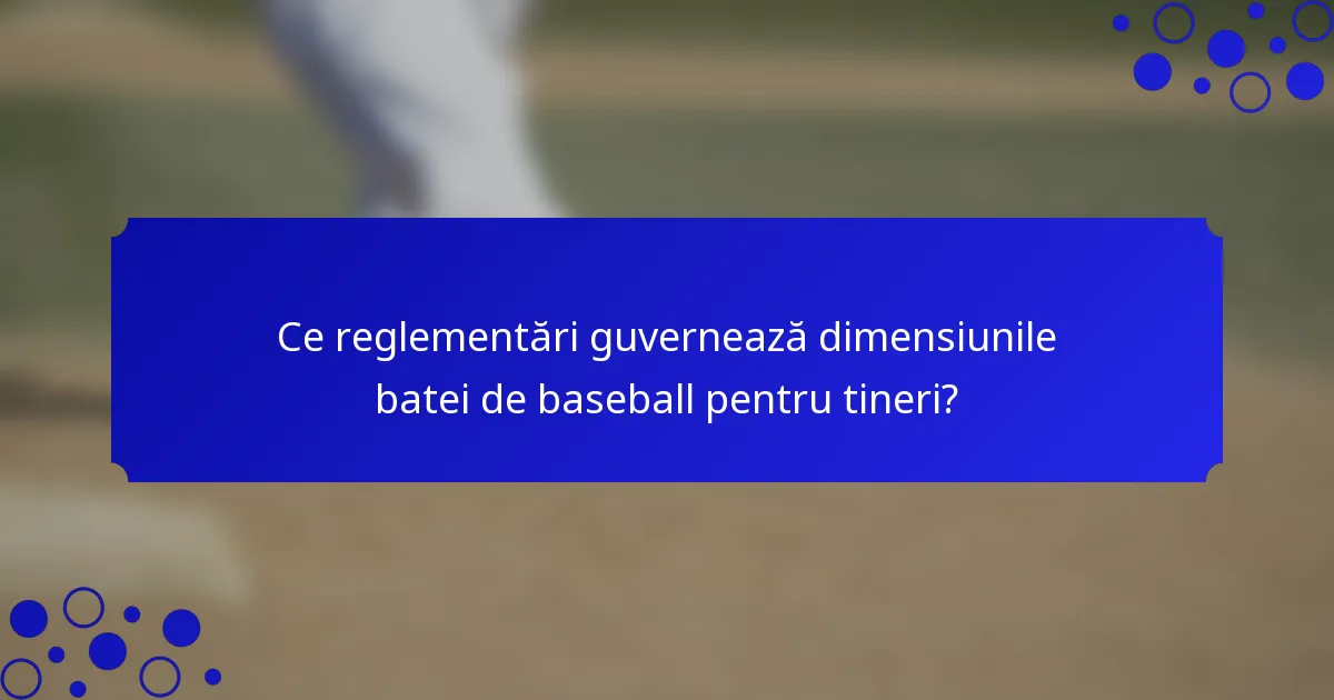 Ce reglementări guvernează dimensiunile batei de baseball pentru tineri?