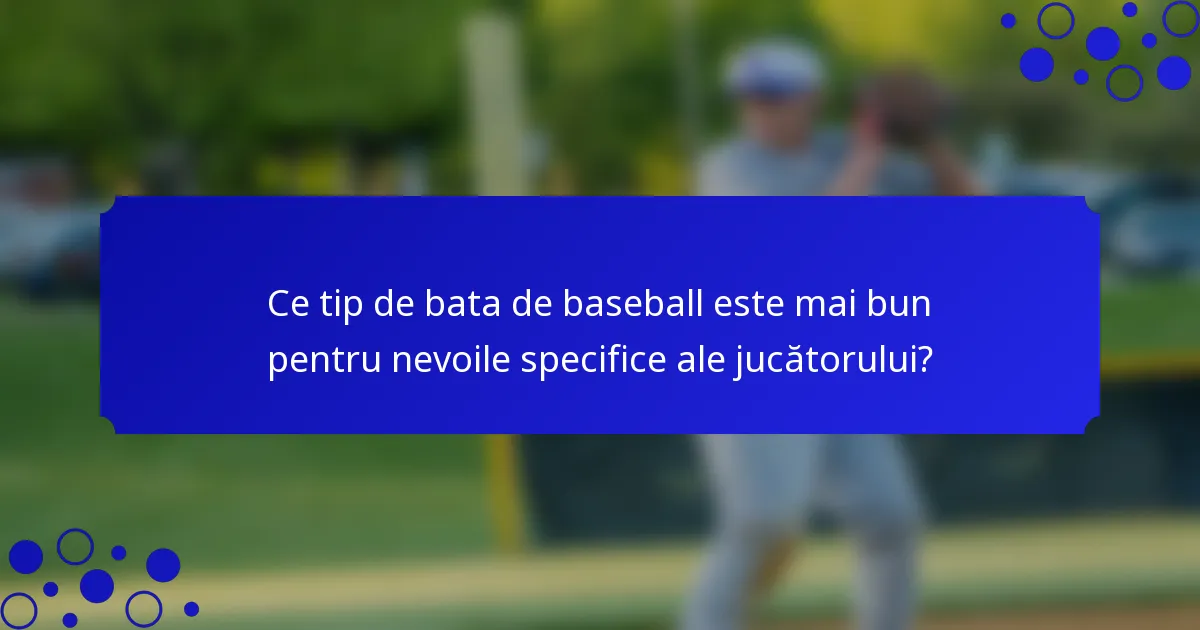 Ce tip de bata de baseball este mai bun pentru nevoile specifice ale jucătorului?
