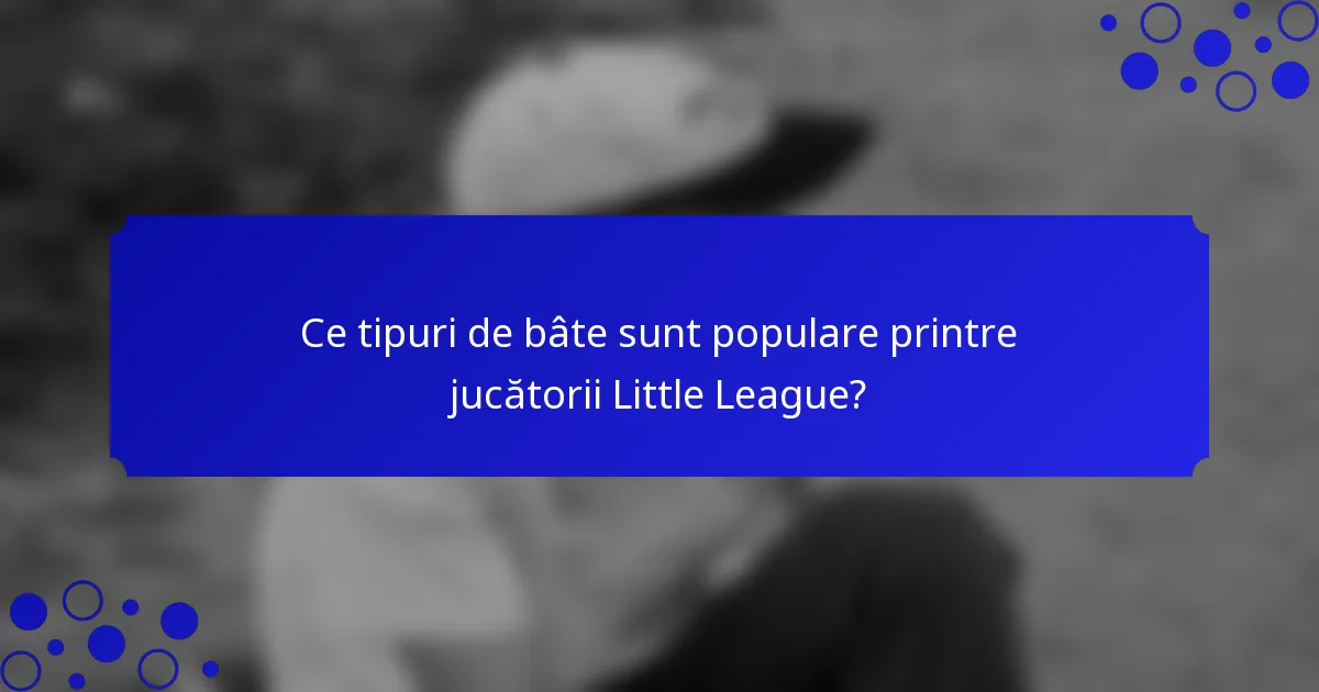 Ce tipuri de bâte sunt populare printre jucătorii Little League?