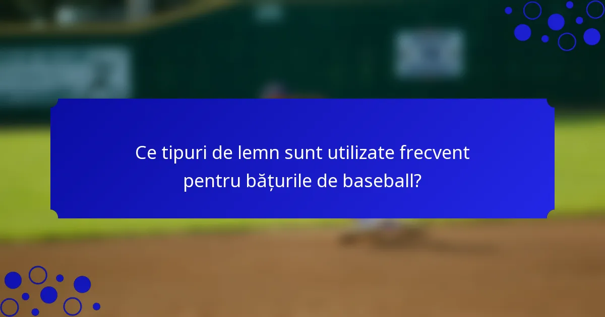 Ce tipuri de lemn sunt utilizate frecvent pentru bățurile de baseball?