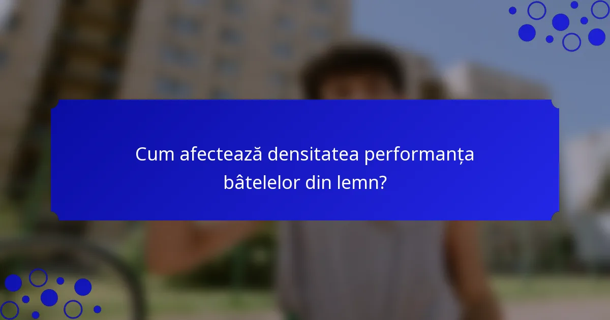 Cum afectează densitatea performanța bâtelelor din lemn?