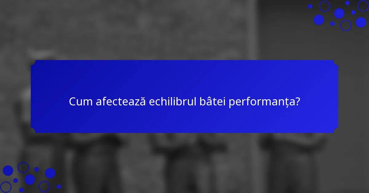 Cum afectează echilibrul bâtei performanța?