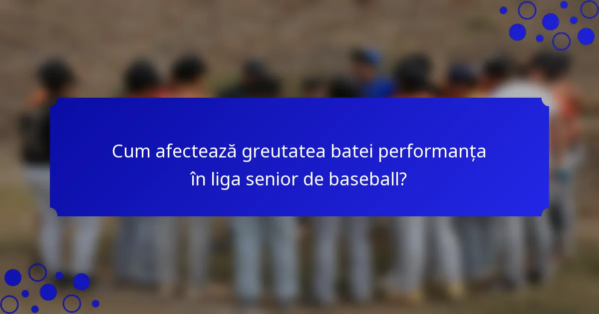 Cum afectează greutatea batei performanța în liga senior de baseball?