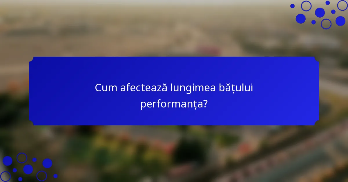 Cum afectează lungimea bățului performanța?