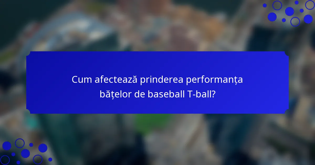 Cum afectează prinderea performanța bățelor de baseball T-ball?