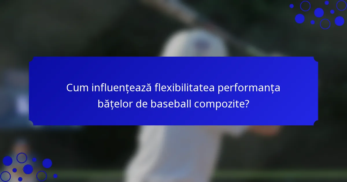 Cum influențează flexibilitatea performanța bățelor de baseball compozite?