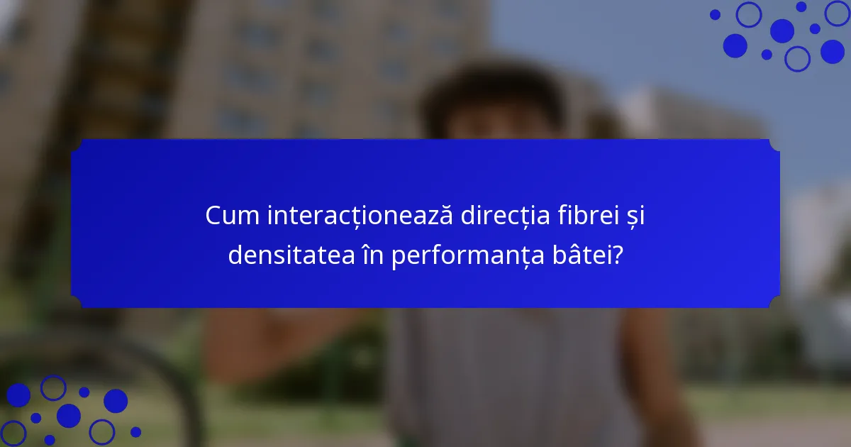 Cum interacționează direcția fibrei și densitatea în performanța bâtei?