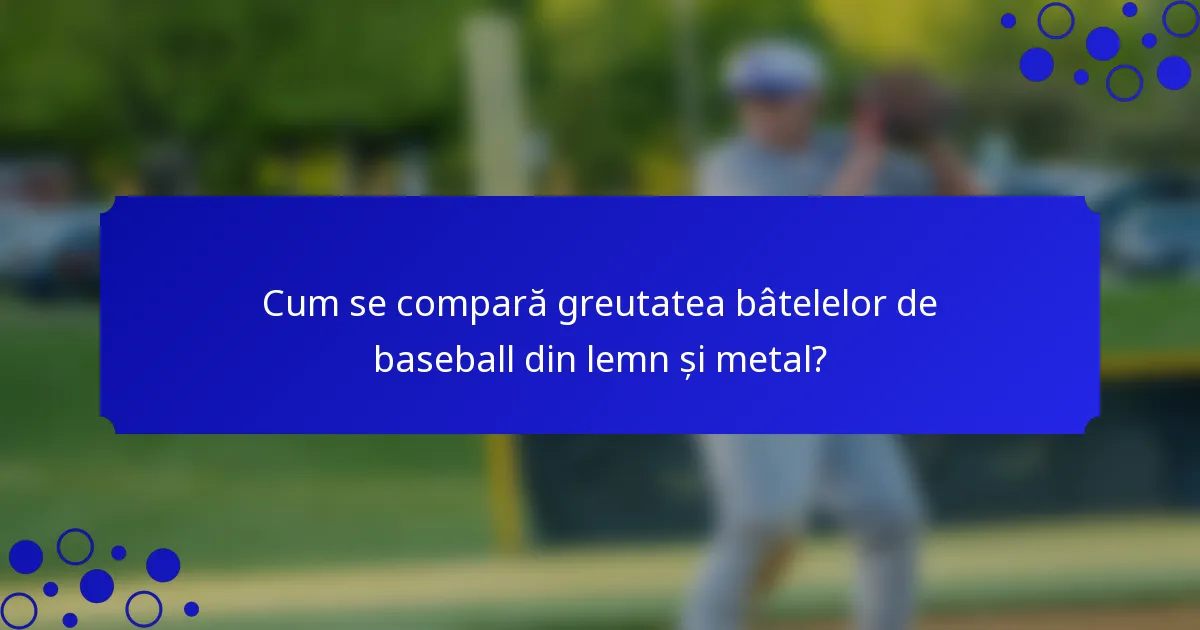 Cum se compară greutatea bâtelelor de baseball din lemn și metal?
