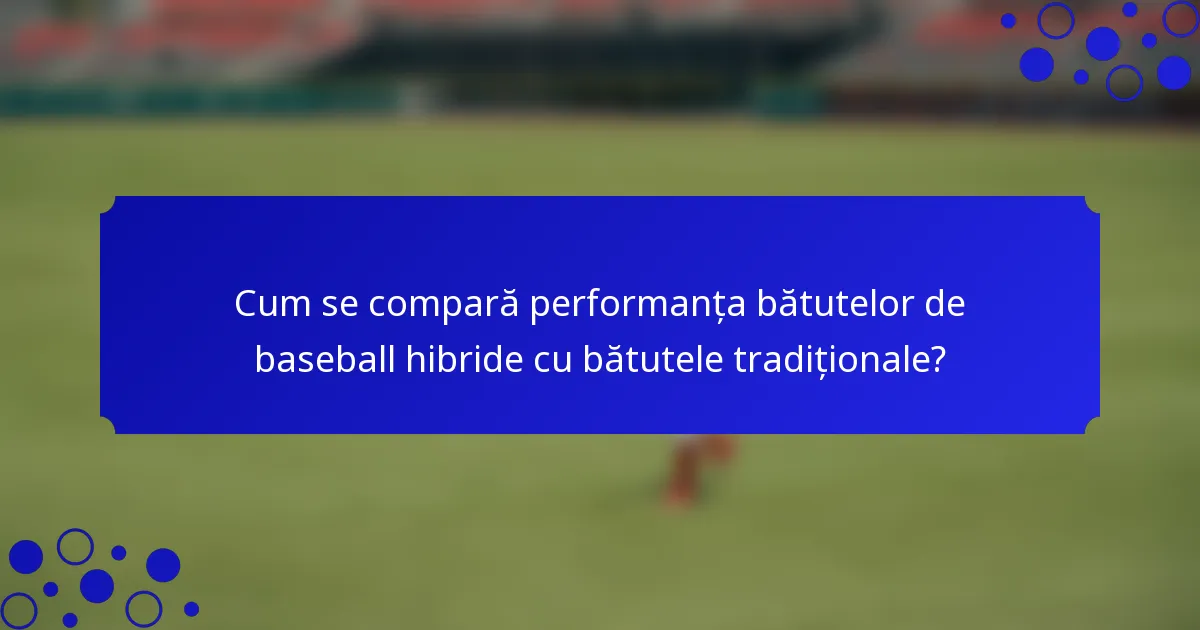 Cum se compară performanța bătutelor de baseball hibride cu bătutele tradiționale?