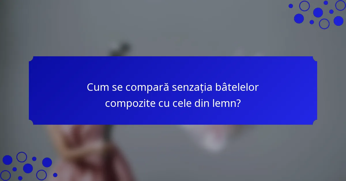 Cum se compară senzația bâtelelor compozite cu cele din lemn?