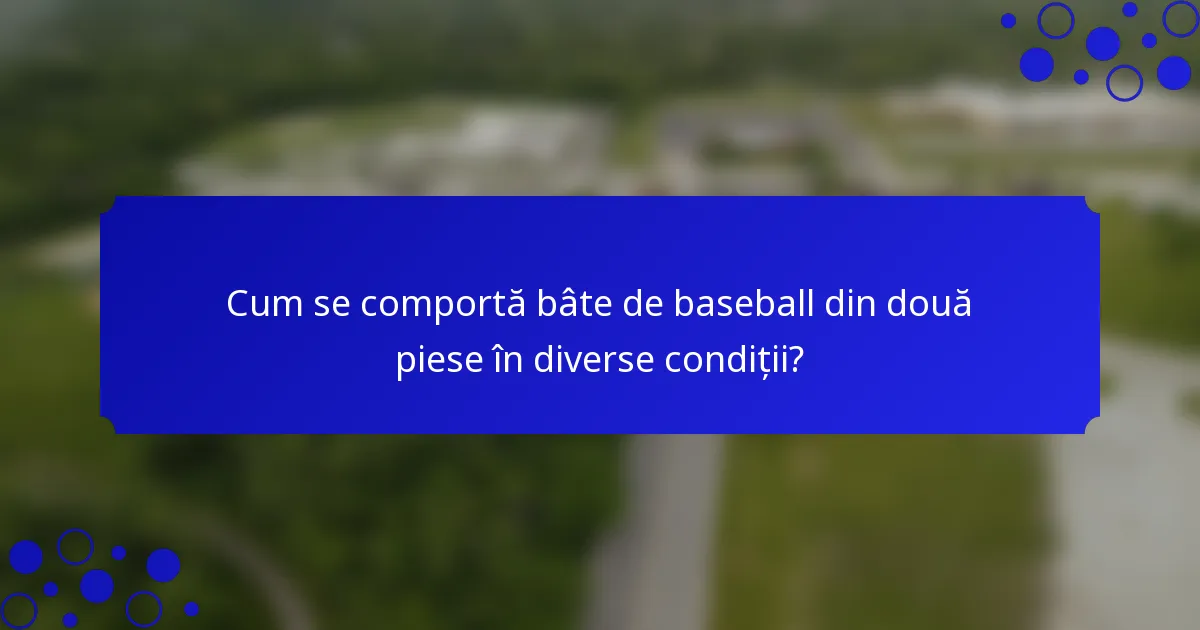 Cum se comportă bâte de baseball din două piese în diverse condiții?