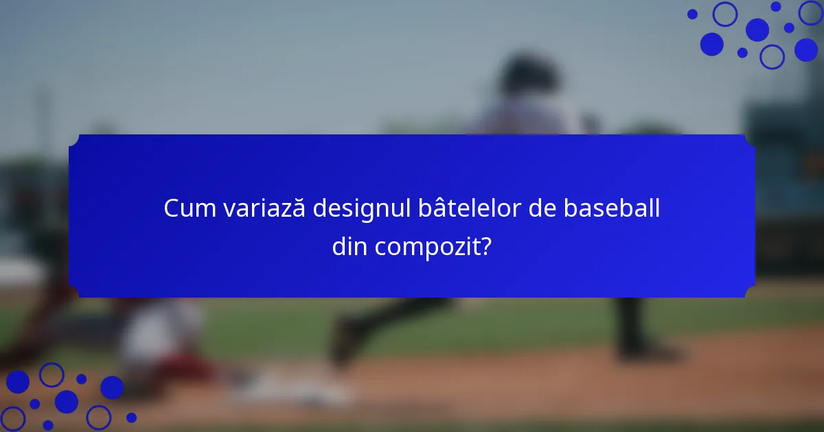 Cum variază designul bâtelelor de baseball din compozit?