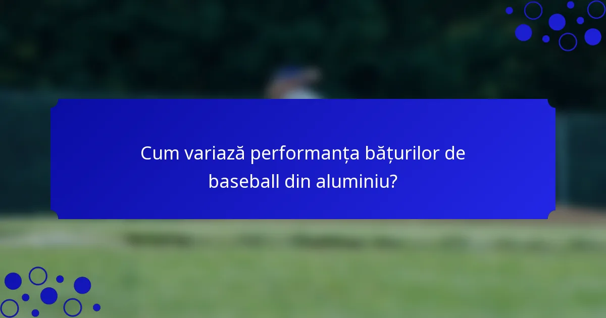 Cum variază performanța bățurilor de baseball din aluminiu?